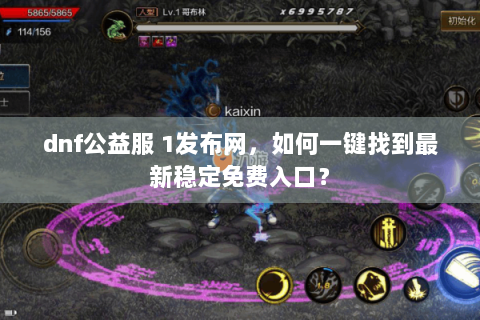 dnf公益服 1发布网，如何一键找到最新稳定免费入口？