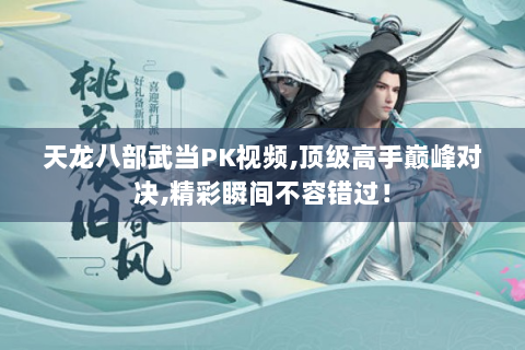天龙八部武当PK视频,顶级高手巅峰对决,精彩瞬间不容错过！