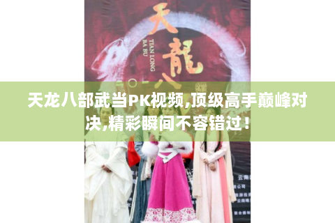 天龙八部武当PK视频,顶级高手巅峰对决,精彩瞬间不容错过！