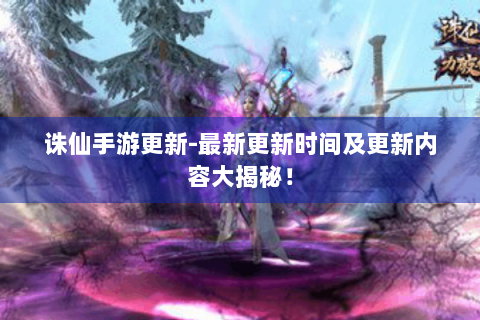 诛仙手游更新-最新更新时间及更新内容大揭秘！