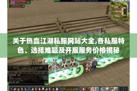 关于热血江湖私服网站大全,各私服特色、选择难题及开服服务价格揭秘