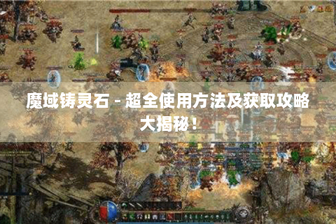 魔域铸灵石 - 超全使用方法及获取攻略大揭秘！