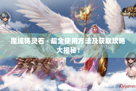 魔域铸灵石 - 超全使用方法及获取攻略大揭秘！