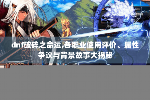 dnf破碎之命运,各职业使用评价、属性争议与背景故事大揭秘