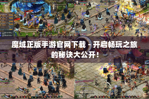 魔域正版手游官网下载 - 开启畅玩之旅的秘诀大公开！