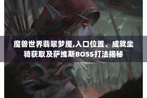 魔兽世界翡翠梦魇,入口位置、成就坐骑获取及萨维斯BOSS打法揭秘