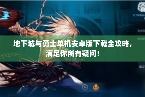 地下城与勇士单机安卓版下载全攻略,满足你所有疑问！
