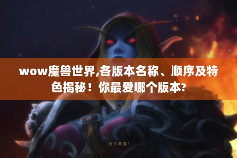 wow魔兽世界,各版本名称、顺序及特色揭秘！你最爱哪个版本?
