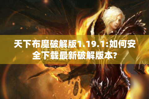 天下布魔破解版1.19.1:如何安全下载最新破解版本?