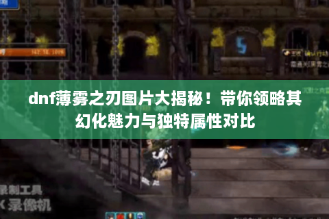 dnf薄雾之刃图片大揭秘！带你领略其幻化魅力与独特属性对比