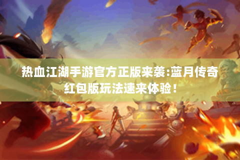 热血江湖手游官方正版来袭:蓝月传奇红包版玩法速来体验！