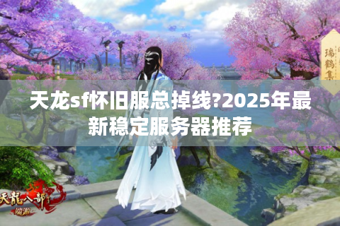 天龙sf怀旧服总掉线?2025年最新稳定服务器推荐
