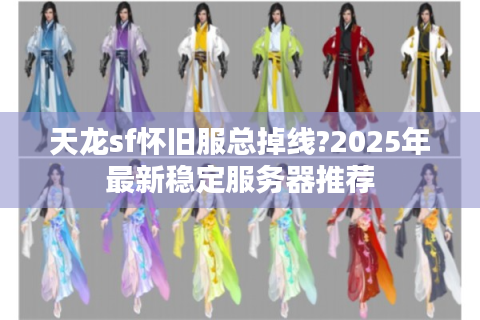 天龙sf怀旧服总掉线?2025年最新稳定服务器推荐