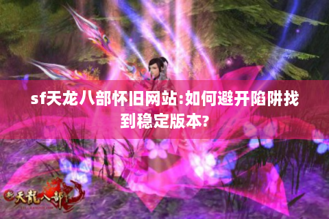 sf天龙八部怀旧网站:如何避开陷阱找到稳定版本?