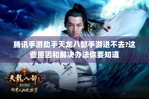腾讯手游助手天龙八部手游进不去?这些原因和解决办法你要知道