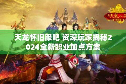天龙怀旧服吧 资深玩家揭秘2024全新职业加点方案