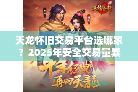 天龙怀旧交易平台选哪家？2025年安全交易量暴涨210%背后的真相