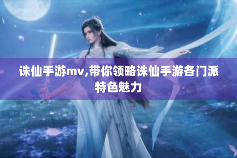 诛仙手游mv,带你领略诛仙手游各门派特色魅力