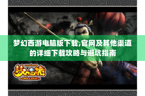 梦幻西游电脑版下载,官网及其他渠道的详细下载攻略与避坑指南