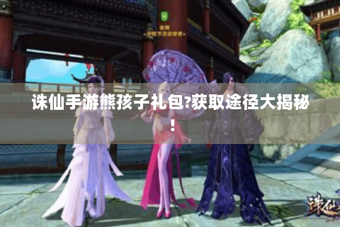 诛仙手游熊孩子礼包?获取途径大揭秘！
