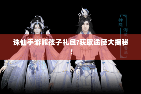 诛仙手游熊孩子礼包?获取途径大揭秘！
