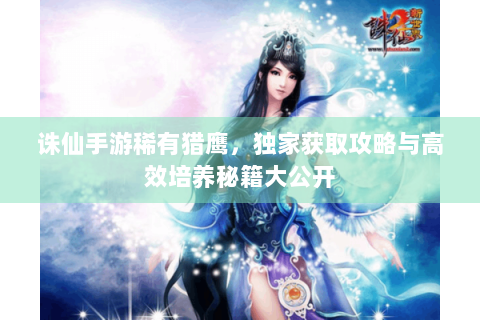 诛仙手游稀有猎鹰，独家获取攻略与高效培养秘籍大公开