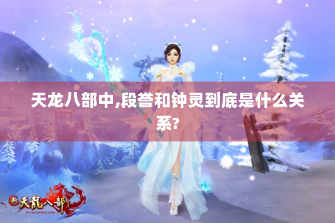 天龙八部中,段誉和钟灵到底是什么关系?
