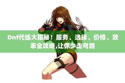 Dnf代练大揭秘！服务、选择、价格、效率全攻略,让你少走弯路