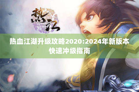 热血江湖升级攻略2020:2024年新版本快速冲级指南