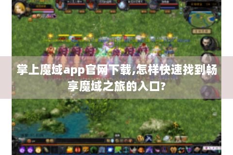 掌上魔域app官网下载,怎样快速找到畅享魔域之旅的入口?