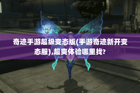 奇迹手游超级变态版(手游奇迹新开变态服),超爽体验哪里找?