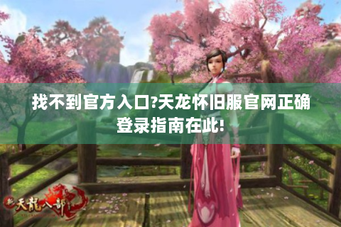 找不到官方入口?天龙怀旧服官网正确登录指南在此!