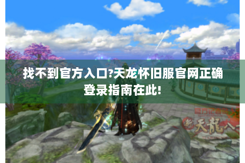 找不到官方入口?天龙怀旧服官网正确登录指南在此!