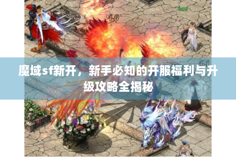 魔域sf新开，新手必知的开服福利与升级攻略全揭秘