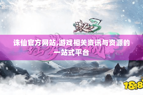 诛仙官方网站,游戏相关资讯与资源的一站式平台