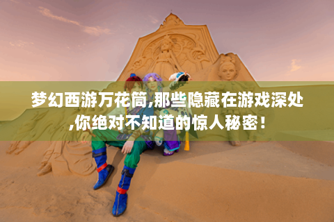 梦幻西游万花筒,那些隐藏在游戏深处,你绝对不知道的惊人秘密！