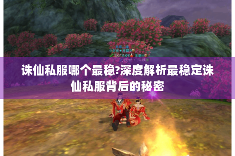 诛仙私服哪个最稳?深度解析最稳定诛仙私服背后的秘密