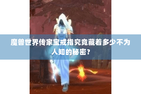 魔兽世界传家宝戒指究竟藏着多少不为人知的秘密？
