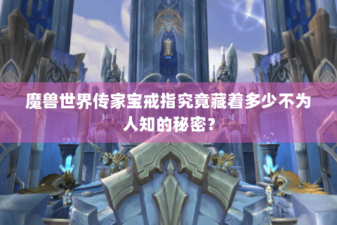 魔兽世界传家宝戒指究竟藏着多少不为人知的秘密？