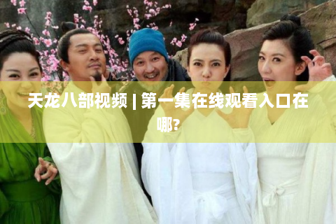 天龙八部视频 | 第一集在线观看入口在哪?