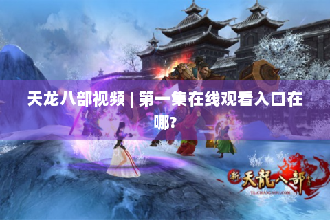 天龙八部视频 | 第一集在线观看入口在哪?