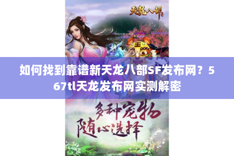 如何找到靠谱新天龙八部SF发布网？567tl天龙发布网实测解密