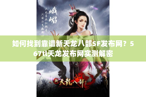 如何找到靠谱新天龙八部SF发布网？567tl天龙发布网实测解密