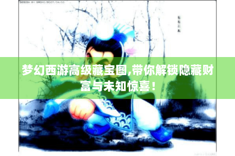 梦幻西游高级藏宝图,带你解锁隐藏财富与未知惊喜！