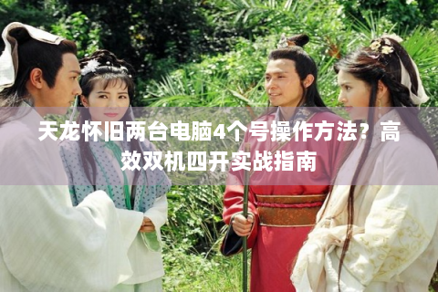 天龙怀旧两台电脑4个号操作方法？高效双机四开实战指南