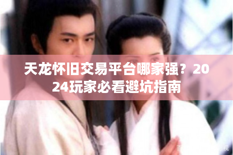 天龙怀旧交易平台哪家强？2024玩家必看避坑指南