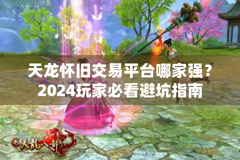 天龙怀旧交易平台哪家强？2024玩家必看避坑指南