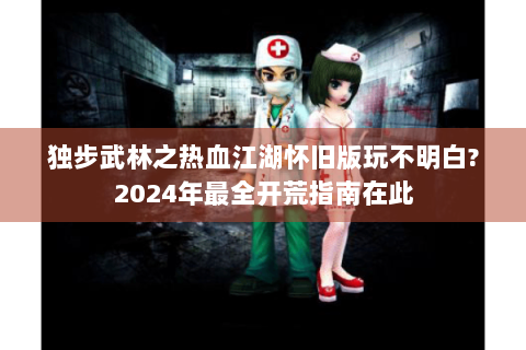 独步武林之热血江湖怀旧版玩不明白?2024年最全开荒指南在此
