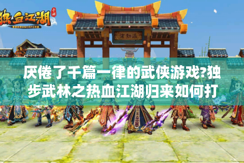 厌倦了千篇一律的武侠游戏?独步武林之热血江湖归来如何打破MMO同质化困局?