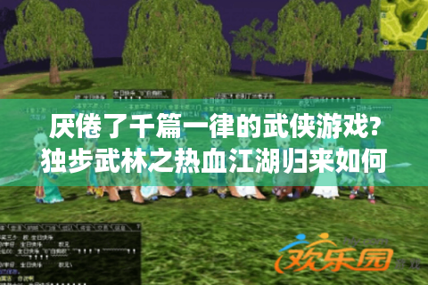 厌倦了千篇一律的武侠游戏?独步武林之热血江湖归来如何打破MMO同质化困局?